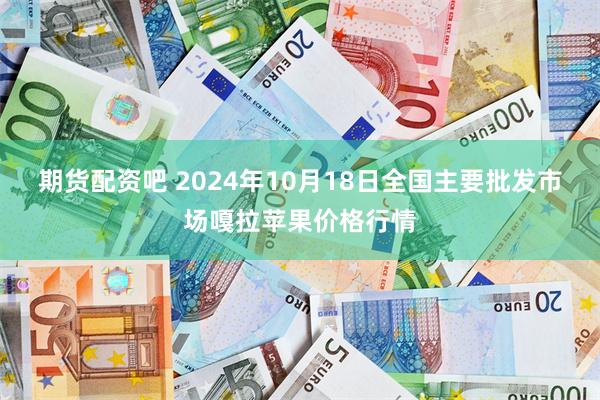 期货配资吧 2024年10月18日全国主要批发市场嘎拉苹果价格行情