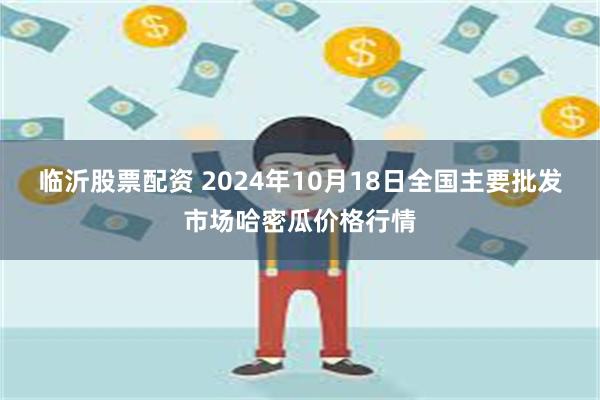 临沂股票配资 2024年10月18日全国主要批发市场哈密瓜价格行情