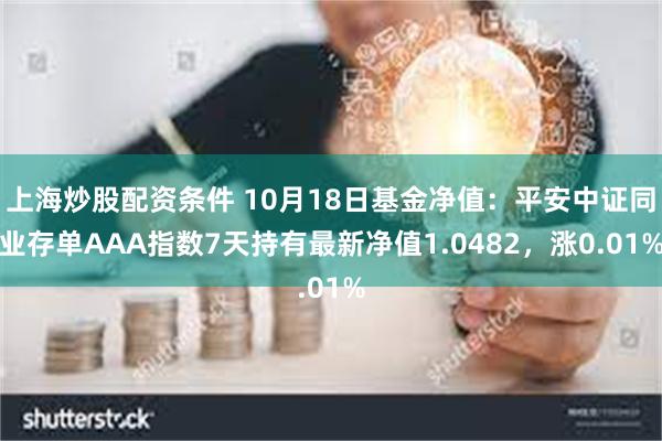 上海炒股配资条件 10月18日基金净值：平安中证同业存单AAA指数7天持有最新净值1.0482，涨0.01%