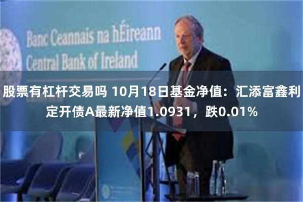 股票有杠杆交易吗 10月18日基金净值：汇添富鑫利定开债A最新净值1.0931，跌0.01%