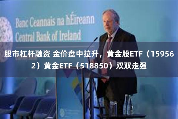 股市杠杆融资 金价盘中拉升，黄金股ETF（159562）黄金ETF（518850）双双走强