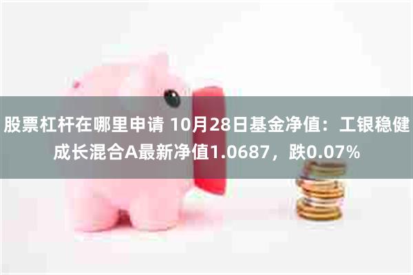 股票杠杆在哪里申请 10月28日基金净值：工银稳健成长混合A最新净值1.0687，跌0.07%