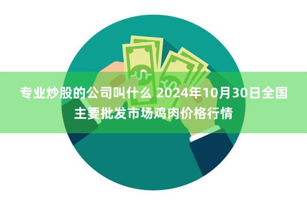 专业炒股的公司叫什么 2024年10月30日全国主要批发市场鸡肉价格行情