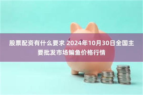 股票配资有什么要求 2024年10月30日全国主要批发市场鳊鱼价格行情