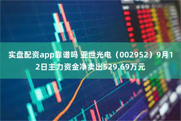 实盘配资app靠谱吗 亚世光电（002952）9月12日主力资金净卖出529.69万元