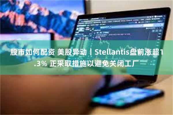 股市如何配资 美股异动丨Stellantis盘前涨超1.3% 正采取措施以避免关闭工厂