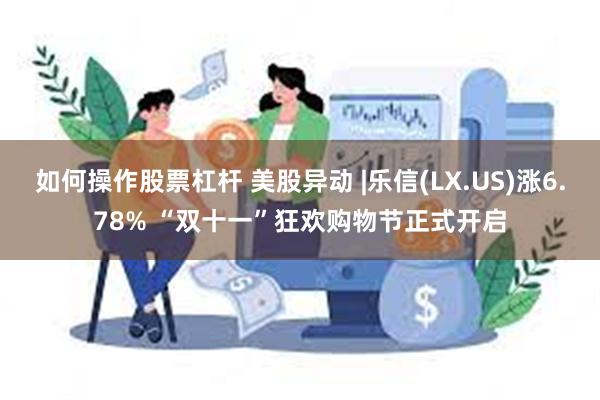 如何操作股票杠杆 美股异动 |乐信(LX.US)涨6.78% “双十一”狂欢购物节正式开启