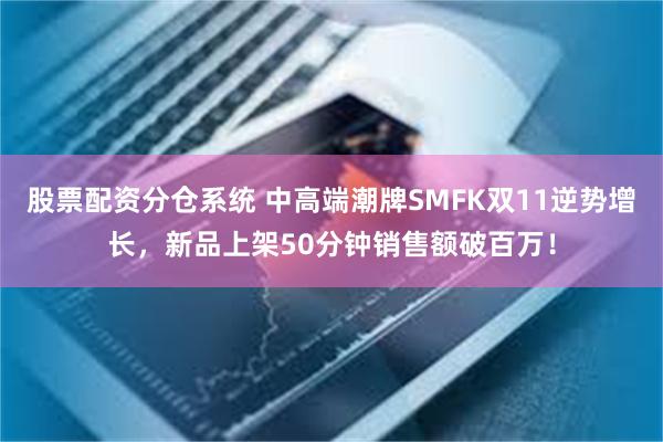 股票配资分仓系统 中高端潮牌SMFK双11逆势增长，新品上架50分钟销售额破百万！