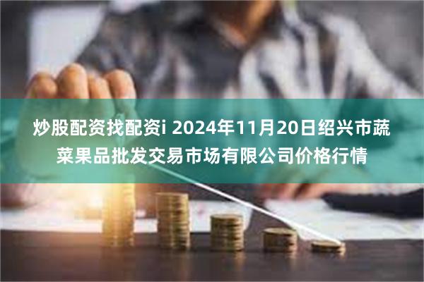 炒股配资找配资i 2024年11月20日绍兴市蔬菜果品批发交易市场有限公司价格行情