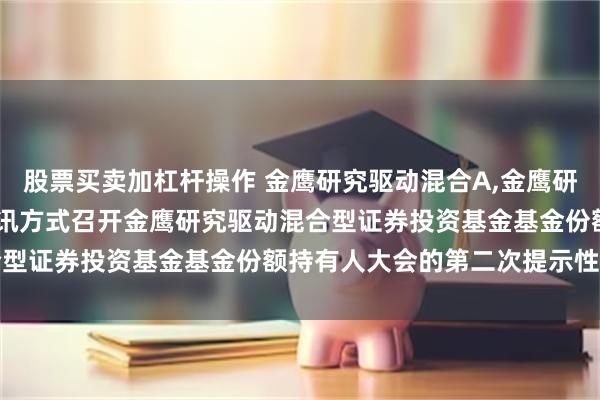 股票买卖加杠杆操作 金鹰研究驱动混合A,金鹰研究驱动混合C: 关于以通讯方式召开金鹰研究驱动混合型证券投资基金基金份额持有人大会的第二次提示性公告