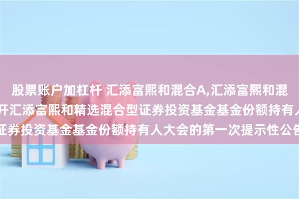 股票账户加杠杆 汇添富熙和混合A,汇添富熙和混合C: 关于以通讯方式召开汇添富熙和精选混合型证券投资基金基金份额持有人大会的第一次提示性公告