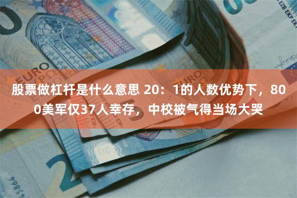 股票做杠杆是什么意思 20：1的人数优势下，800美军仅37人幸存，中校被气得当场大哭