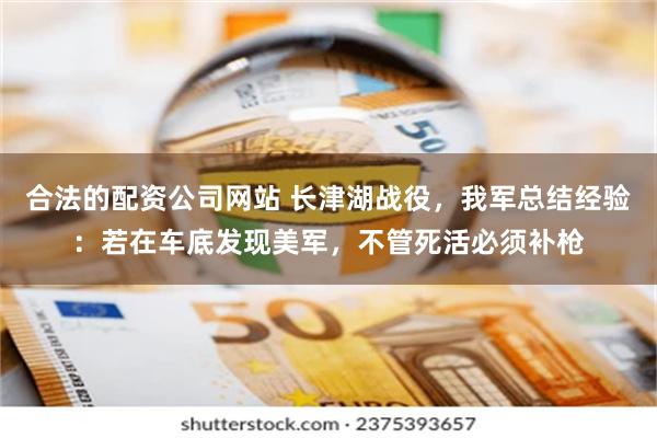 合法的配资公司网站 长津湖战役，我军总结经验：若在车底发现美军，不管死活必须补枪