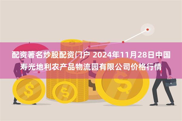 配资著名炒股配资门户 2024年11月28日中国寿光地利农产品物流园有限公司价格行情