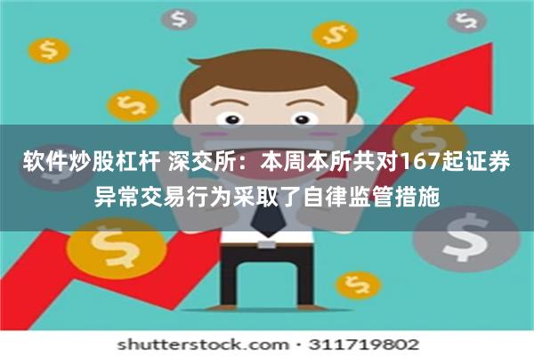 软件炒股杠杆 深交所：本周本所共对167起证券异常交易行为采取了自律监管措施