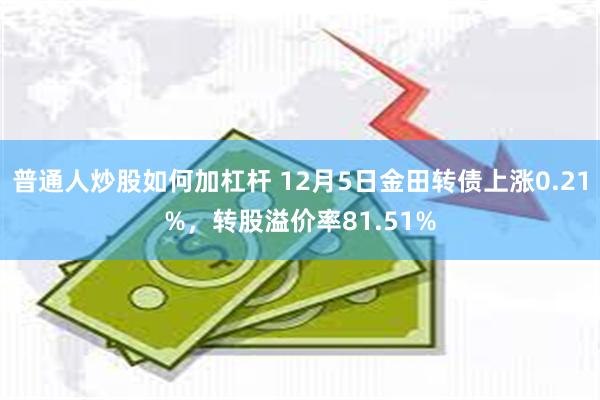 普通人炒股如何加杠杆 12月5日金田转债上涨0.21%，转股溢价率81.51%