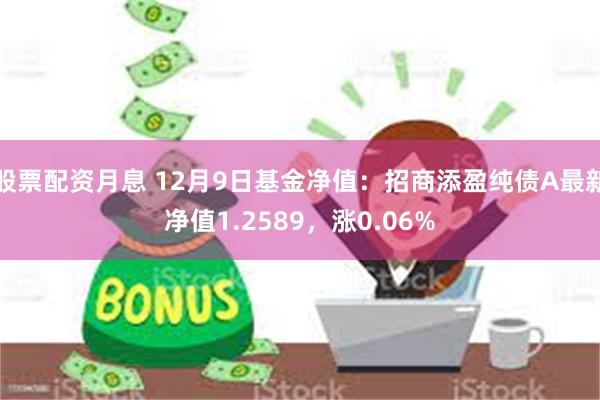 股票配资月息 12月9日基金净值：招商添盈纯债A最新净值1.2589，涨0.06%