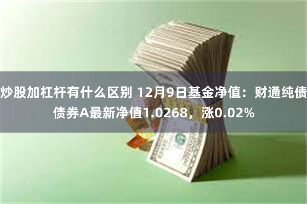 炒股加杠杆有什么区别 12月9日基金净值：财通纯债债券A最新净值1.0268，涨0.02%