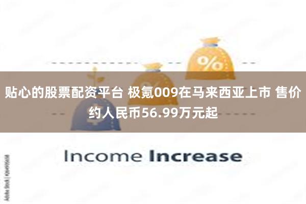 贴心的股票配资平台 极氪009在马来西亚上市 售价约人民币56.99万元起