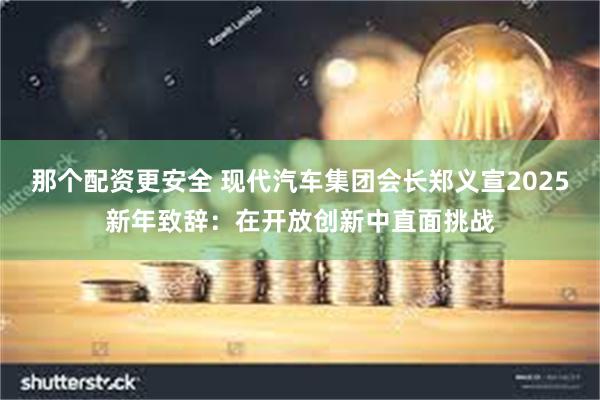 那个配资更安全 现代汽车集团会长郑义宣2025新年致辞：在开放创新中直面挑战