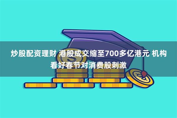 炒股配资理财 港股成交缩至700多亿港元 机构看好春节对消费股刺激