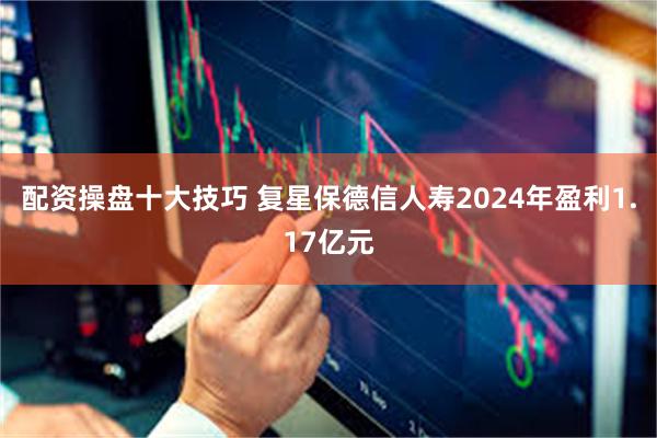 配资操盘十大技巧 复星保德信人寿2024年盈利1.17亿元