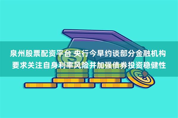 泉州股票配资平台 央行今早约谈部分金融机构 要求关注自身利率风险并加强债券投资稳健性