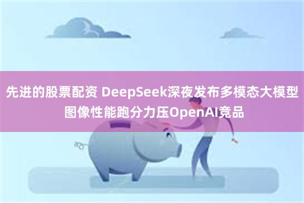 先进的股票配资 DeepSeek深夜发布多模态大模型 图像性能跑分力压OpenAI竞品