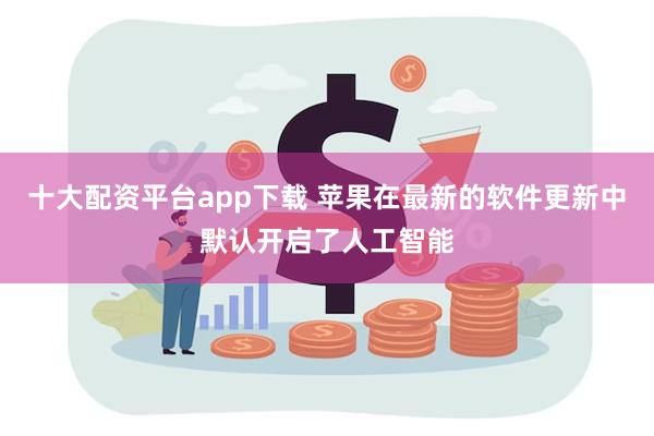 十大配资平台app下载 苹果在最新的软件更新中默认开启了人工智能