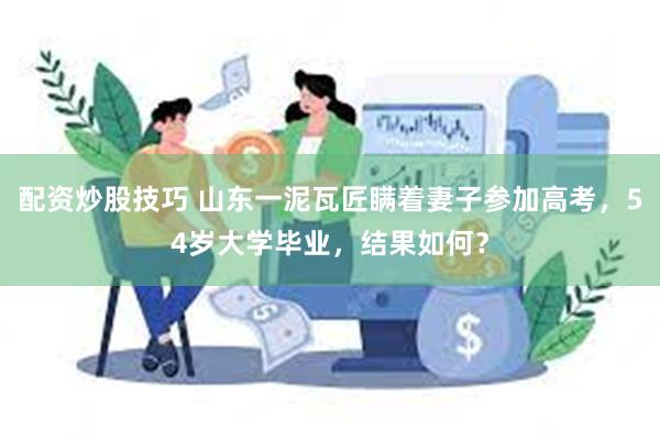 配资炒股技巧 山东一泥瓦匠瞒着妻子参加高考，54岁大学毕业，结果如何？