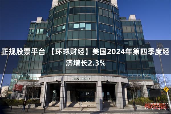 正规股票平台 【环球财经】美国2024年第四季度经济增长2.3%