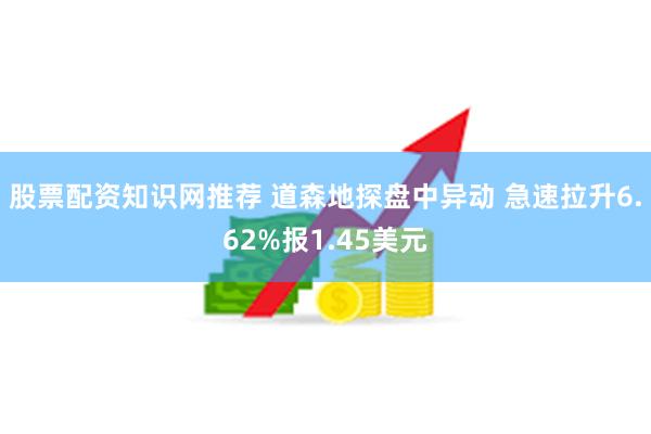 股票配资知识网推荐 道森地探盘中异动 急速拉升6.62%报1.45美元