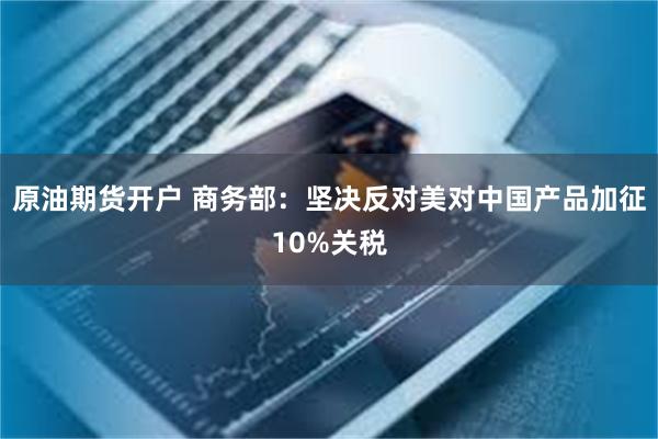 原油期货开户 商务部：坚决反对美对中国产品加征10%关税