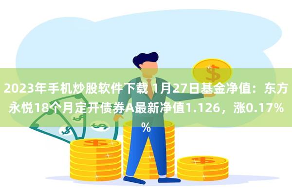 2023年手机炒股软件下载 1月27日基金净值：东方永悦18个月定开债券A最新净值1.126，涨0.17%