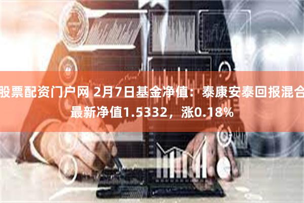 股票配资门户网 2月7日基金净值：泰康安泰回报混合最新净值1.5332，涨0.18%