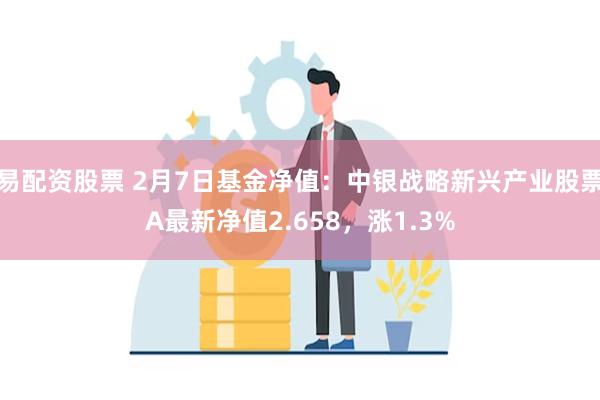 易配资股票 2月7日基金净值：中银战略新兴产业股票A最新净值2.658，涨1.3%