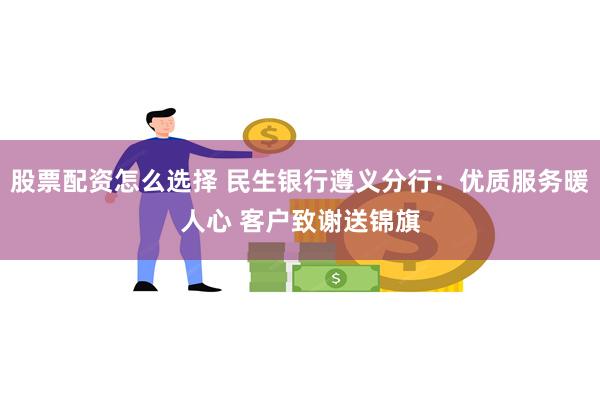 股票配资怎么选择 民生银行遵义分行：优质服务暖人心 客户致谢送锦旗