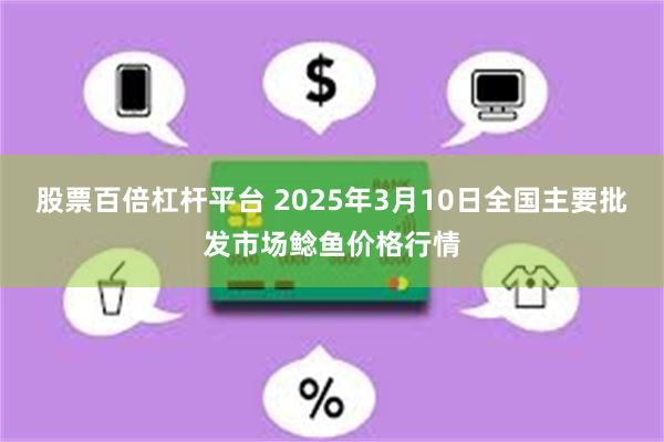 股票百倍杠杆平台 2025年3月10日全国主要批发市场鲶鱼价格行情