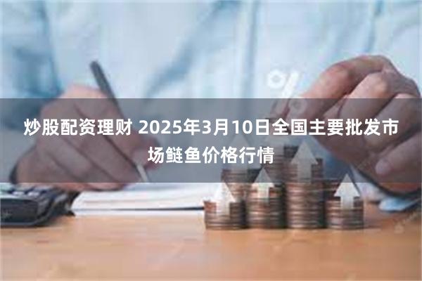 炒股配资理财 2025年3月10日全国主要批发市场鲢鱼价格行情