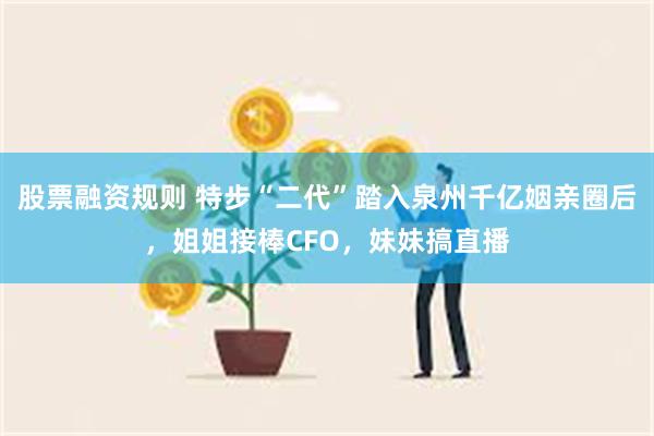 股票融资规则 特步“二代”踏入泉州千亿姻亲圈后，姐姐接棒CFO，妹妹搞直播