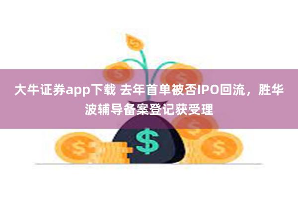 大牛证券app下载 去年首单被否IPO回流，胜华波辅导备案登记获受理