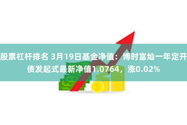 股票杠杆排名 3月19日基金净值：博时富灿一年定开债发起式最新净值1.0764，涨0.02%