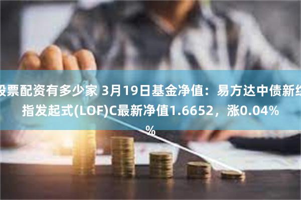 股票配资有多少家 3月19日基金净值：易方达中债新综指发起式(LOF)C最新净值1.6652，涨0.04%