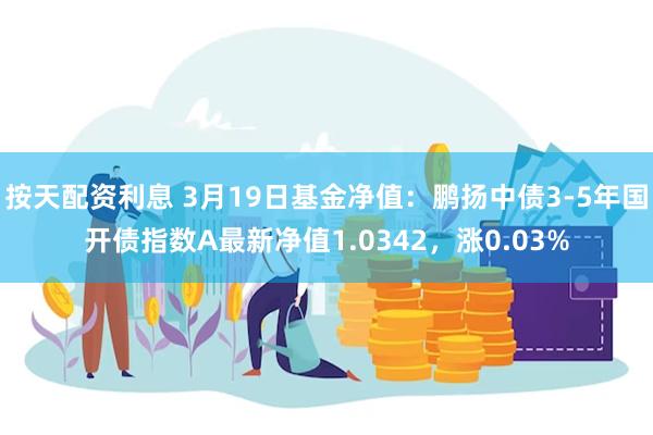 按天配资利息 3月19日基金净值：鹏扬中债3-5年国开债指数A最新净值1.0342，涨0.03%