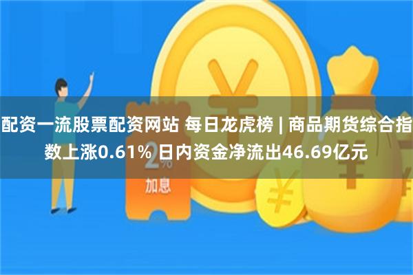 配资一流股票配资网站 每日龙虎榜 | 商品期货综合指数上涨0.61% 日内资金净流出46.69亿元