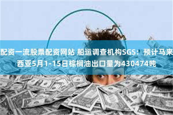 配资一流股票配资网站 船运调查机构SGS：预计马来西亚5月1-15日棕榈油出口量为430474吨