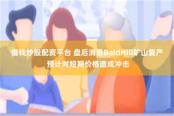 借钱炒股配资平台 盘后消息BaldHill矿山复产 预计对短期价格造成冲击