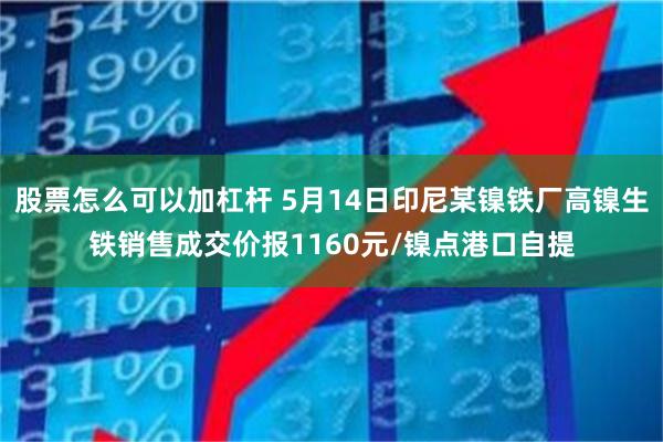 股票怎么可以加杠杆 5月14日印尼某镍铁厂高镍生铁销售成交价报1160元/镍点港口自提