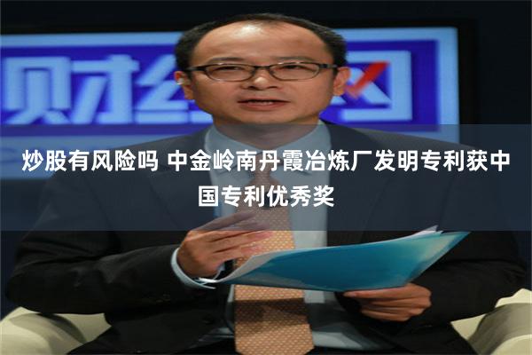 炒股有风险吗 中金岭南丹霞冶炼厂发明专利获中国专利优秀奖