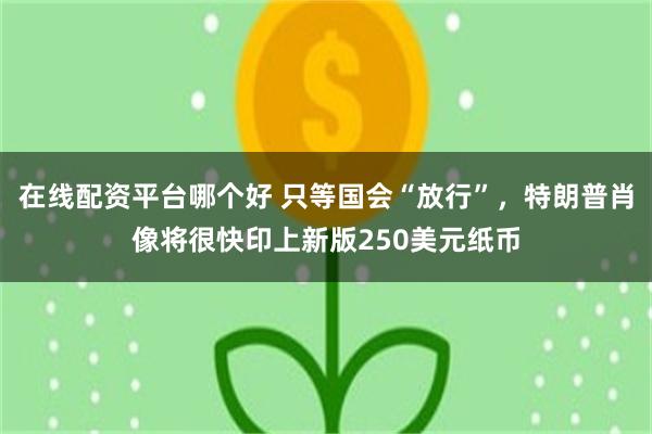 在线配资平台哪个好 只等国会“放行”，特朗普肖像将很快印上新版250美元纸币